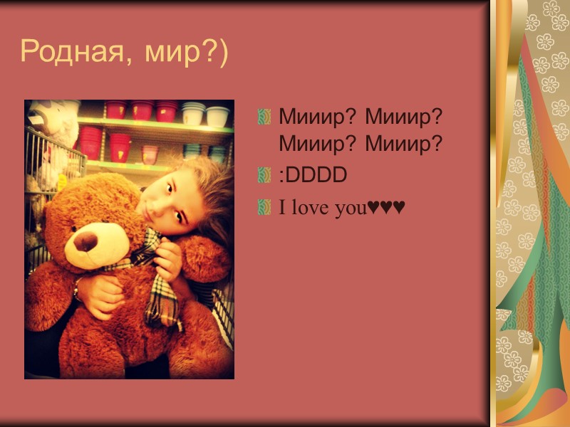 Родная, мир?) Мииир? Мииир? Мииир? Мииир? :DDDD  I love you♥♥♥